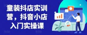 童装抖店实训营,抖音小店入门实操课-优优云创网