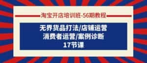 淘宝开店培训班56期教程:无界货品打法/店铺运营/消费者运营/案例诊断-优优云创网