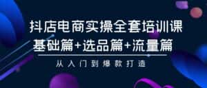 抖店电商实操全套培训课:基础篇+选品篇+流量篇,从入门到爆款打造-优优云创网