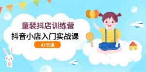 童装抖店训练营,抖音小店入门实战课(43节课)-优优云创网