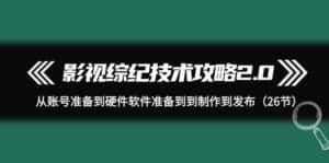 （9633期）影视 综纪技术攻略2.0：从账号准备到硬件软件准备到到制作到发布（26节）-优优云创网