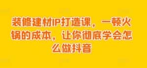 装修建材IP打造课,一顿火锅的成本,让你彻底学会怎么做抖音-优优云创网