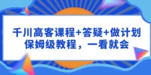 (9664期)千川 高客课程+答疑+做计划,保姆级教程,一看就会-优优云创网
