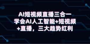 (9669期)AI短视频直播三合一,学会AI人工智能+短视频+直播,三大趋势红利-优优云创网
