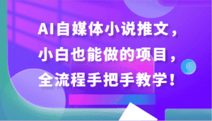AI自媒体小说推文,小白也能做的项目,全流程手把手教学!-优优云创网