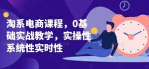 淘系电商课程，0基础实战教学，实操性系统性实时性-优优云创网