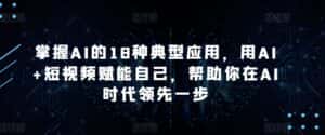掌握AI的18种典型应用,用AI+短视频赋能自己,帮助你在AI时代领先一步-优优云创网