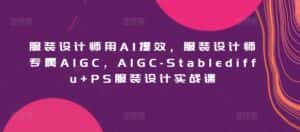 服装设计师用AI提效,服装设计师专属AIGC,AIGC-Stablediffu+PS服装设计实战课-优优云创网