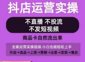 抖店运营实操课,从0-1起店视频全实操,不直播、不投流、不发短视频,商品卡自然流出单-优优云创网