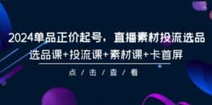 （9718期）2024单品正价起号，直播素材投流选品，选品课+投流课+素材课+卡首屏-101节-优优云创网