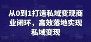 从0到1打造私域变现商业闭环,高效落地实现私域变现-优优云创网