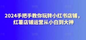 2024手把手教你玩转小红书店铺,红薯店铺运营从小白到大神-优优云创网