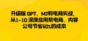 升级版 GPT、MJ和电商实战,从1~10 深度应用帮电商、内容公司节省60%的成本-优优云创网