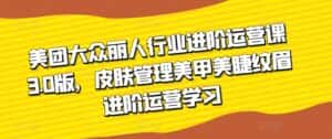 美团大众丽人行业进阶运营课3.0版,皮肤管理美甲美睫纹眉进阶运营学习-优优云创网