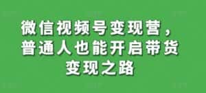 微信视频号变现营,普通人也能开启带货变现之路-优优云创网