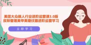 (9740期)美团大众-丽人行业 进阶运营课3.0版,皮肤管理美甲美睫纹眉进阶运营学习-优优云创网