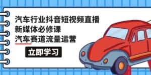（9741期）汽车行业 抖音短视频-直播新媒体必修课，汽车赛道流量运营（118节课）-优优云创网