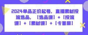 2024单品正价起号,直播素材投流选品,【选品课】+【投流课】+【素材课】+【卡首屏】-优优云创网