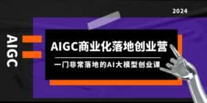 (9759期)AIGC-商业化落地创业营,一门非常落地的AI大模型创业课(8节课+资料)-优优云创网