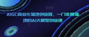 AIGC商业化落地创业营,一门非常落地的AI大模型创业课-优优云创网