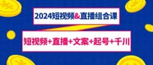 2024短视频&直播组合课：短视频+直播+文案+起号+千川（67节课）-优优云创网