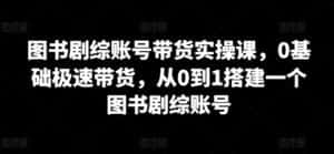 图书剧综账号带货实操课,0基础极速带货,从0到1搭建一个图书剧综账号-优优云创网