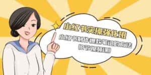 小红书实操强化班,小红书制作爆款笔记的方法(8节视频课)-优优云创网