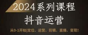 2024抖音运营全套系列课程,从0-1开始,定位、运营、剪辑、直播、变现-优优云创网