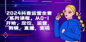 （9770期）2024抖音运营-全套系列课程，从0-1开始，定位、运营、剪辑、直播、变现-优优云创网