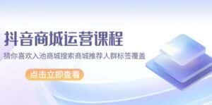 （9771期）抖音商城 运营课程，猜你喜欢入池商城搜索商城推荐人群标签覆盖（67节课）-优优云创网
