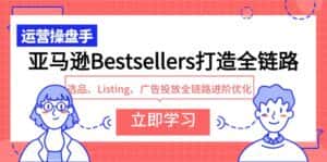(9801期)亚马逊Bestsellers打造全链路,选品、Listing、广告投放全链路进阶优化-优优云创网