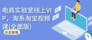 电商实验室线上VIP,淘系淘宝视频课(全面版)-优优云创网