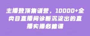 主播登顶集训营,10000+全类目直播间诊断沉淀出的直播实操必修课-优优云创网