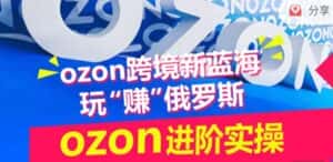 ozon跨境新蓝海玩“赚”俄罗斯,ozon进阶实操训练营-优优云创网