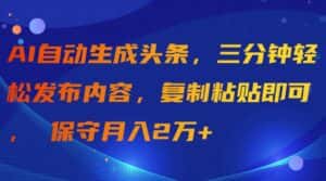 （9811期）AI自动生成头条，三分钟轻松发布内容，复制粘贴即可， 保守月入2万+-优优云创网