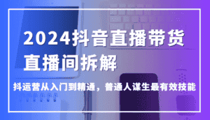 2024抖音直播带货直播间拆解,抖运营从入门到精通,普通人谋生最有效技能-优优云创网