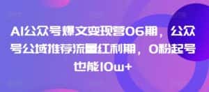 AI公众号爆文变现营06期,公众号公域推荐流量红利期,0粉起号也能10w+-优优云创网