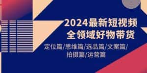 （9818期）2024最新短视频全领域好物带货 定位篇/思维篇/选品篇/文案篇/拍摄篇/运营篇-优优云创网