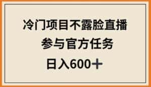 冷门项目不露脸直播,参与官方任务,日入600+-优优云创网