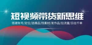 (9837期)短视频带货新思维:搭建账号/定位/选爆品/找素材/发作品/拉流量/日出千单-优优云创网