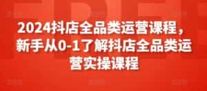 2024抖店全品类运营课程,新手从0-1了解抖店全品类运营实操课程-优优云创网