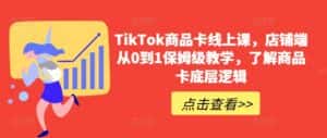 TikTok商品卡线上课,店铺端从0到1保姆级教学,了解商品卡底层逻辑-优优云创网
