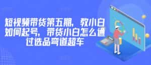 价值2980短视频带货第五期，教小白如何起号，带货小白怎么通过选品弯道超车-优优云创网