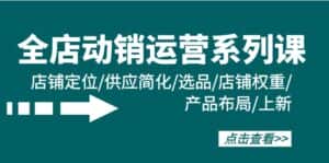 (9845期)全店·动销运营系列课:店铺定位/供应简化/选品/店铺权重/产品布局/上新-优优云创网