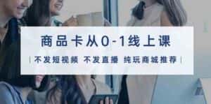 商品卡从0-1线上课(不发短视频 不发直播 纯玩商城推荐)32节课-优优云创网