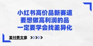 某公众号付费文章-小红书高价品新赛道，要想做高利润的品，一定要学会找差异化！-优优云创网
