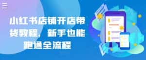 小红书店铺开店带货教程,新手也能跑通全流程-优优云创网