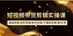 (9887期)短视频带货剪辑实操课:基础剪辑/进阶剪辑/制作封面/不露脸剪辑/素材/等等-优优云创网