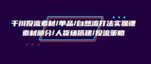 （9908期）千川投流素材/单品/自然流打法实操培训班，素材部分/人货场搭建/投流策略-优优云创网