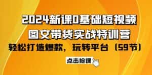 （9911期）2024新课0基础短视频+图文带货实战特训营：玩转平台，轻松打造爆款（59节）-优优云创网